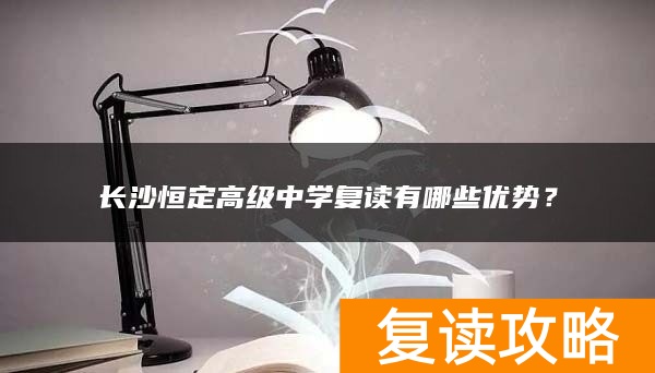 长沙恒定高级中学复读有哪些优势?
