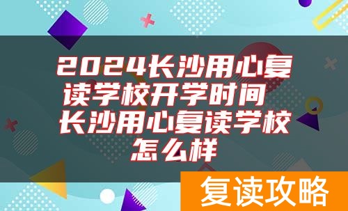 2024长沙用心复读学校开学时间 长沙用心复读学校怎么样