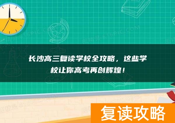 长沙高三复读学校全攻略，这些学校让你高考再创辉煌！