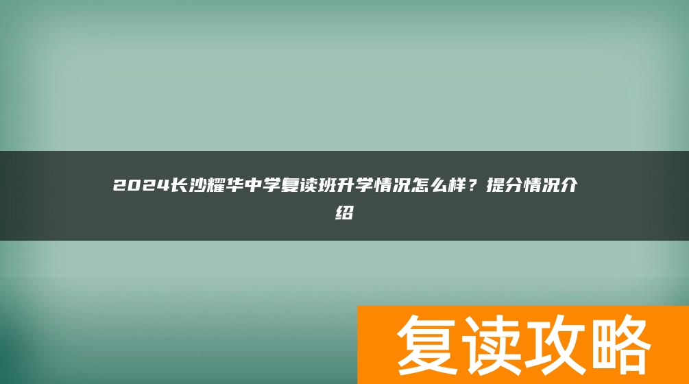2024长沙耀华中学复读班升学情况怎么样？提分情况介绍