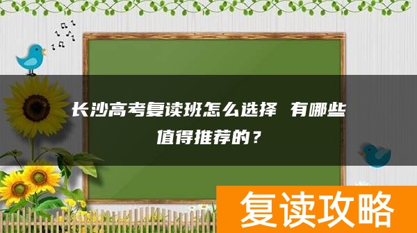 长沙高考复读班怎么选择 有哪些值得推荐的?