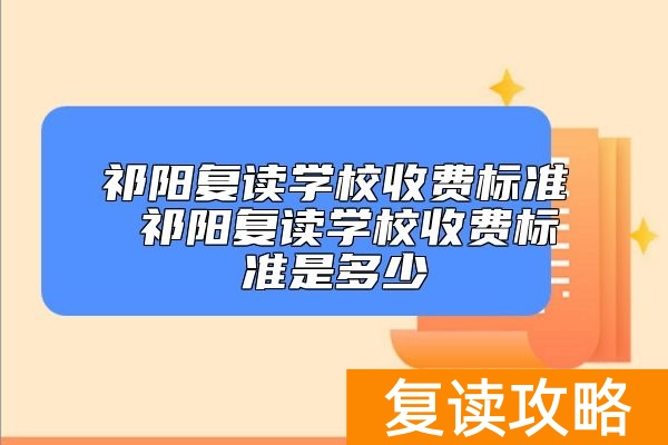 祁阳复读学校收费标准 祁阳复读学校收费标准是多少