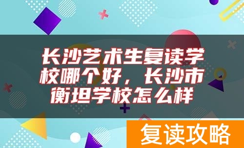 长沙艺术生复读学校哪个好，长沙市衡坦学校怎么样