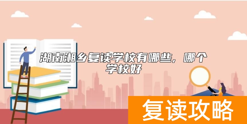 湖南湘乡复读学校有哪些, 哪个学校好
