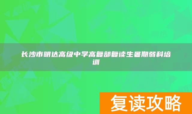 长沙市明达高级中学高复部复读生暑期弱科培训