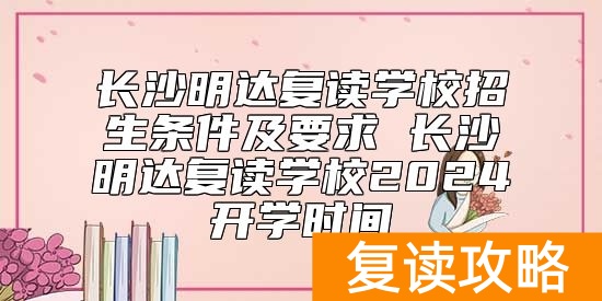 长沙明达复读学校招生条件及要求 长沙明达复读学校2024开学时间