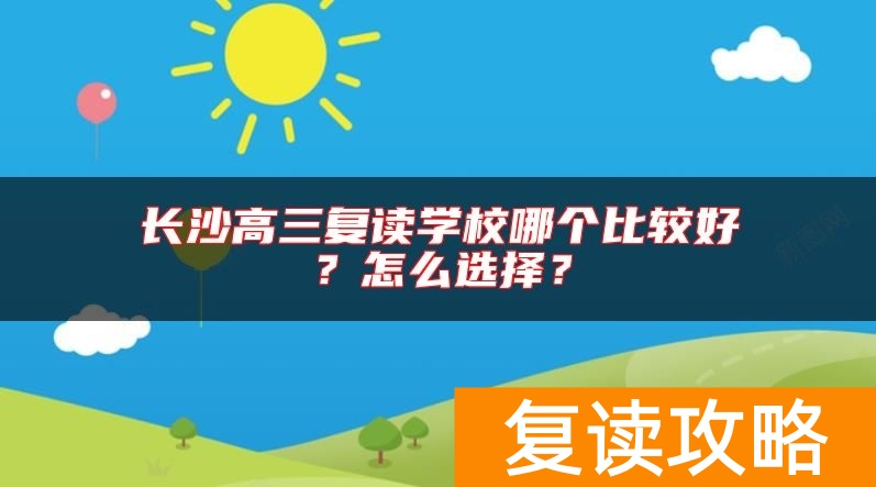 长沙高三复读学校哪个比较好？怎么选择？