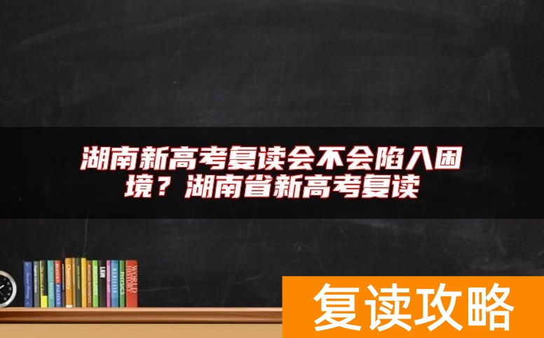 湖南新高考复读会不会陷入困境？湖南省新高考复读