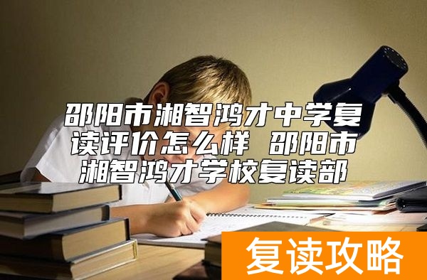 邵阳市湘智鸿才中学复读评价怎么样 邵阳市湘智鸿才学校复读部