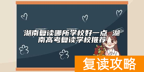 湖南复读哪所学校好一点 湖南高考复读学校推荐