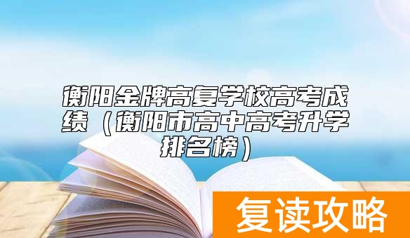 衡阳金牌高复学校高考成绩(衡阳市高中高考升学排名榜)