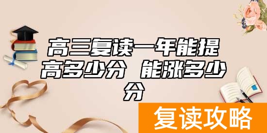 高三复读一年能提高多少分 能涨多少分