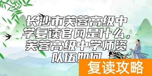 长沙市芙蓉高级中学复读官网是什么，芙蓉高级中学师资队伍如何