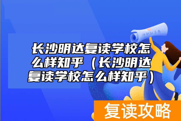 长沙明达复读学校怎么样知乎（长沙明达复读学校怎么样知乎）