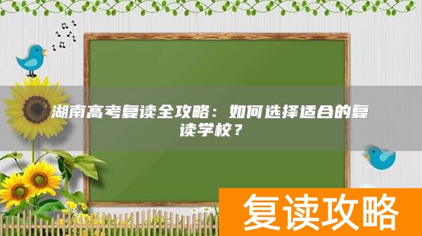 湖南高考复读全攻略：如何选择适合的复读学校？