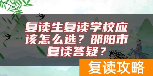 复读生复读学校应该怎么选？邵阳市复读答疑？