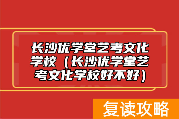长沙优学堂艺考文化学校（长沙优学堂艺考文化学校好不好）