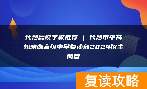长沙复读学校推荐 | 长沙市平高松雅湖高级中学复读部2024招生简章