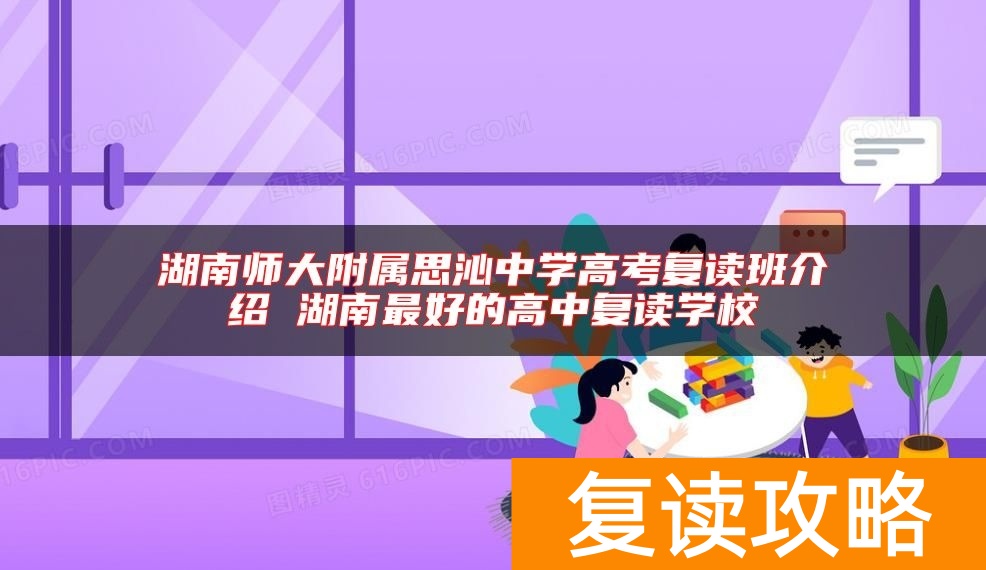 湖南师大附属思沁中学高考复读班介绍 湖南最好的高中复读学校