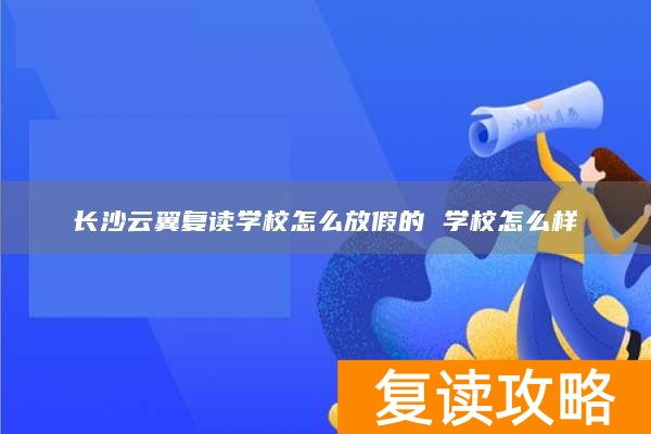 长沙云翼复读学校怎么放假的 学校怎么样
