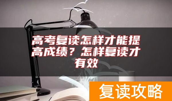 高考复读怎样才能提高成绩?怎样复读才有效