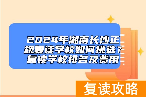 2024年湖南长沙正规复读学校如何挑选？复读学校排名及费用