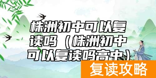 株洲初中可以复读吗（株洲初中可以复读吗高中）