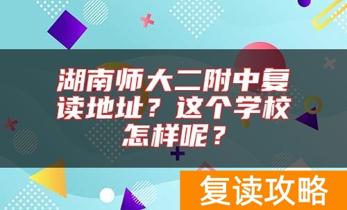 湖南师大二附中复读地址？这个学校怎样呢？