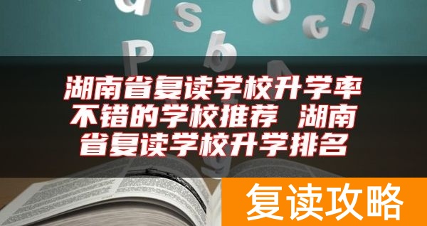 湖南省复读学校升学率不错的学校推荐 湖南省复读学校升学排名