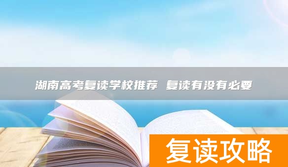 湖南高考复读学校推荐 复读有没有必要