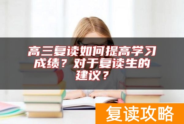 高三复读如何提高学习成绩?对于复读生的建议?