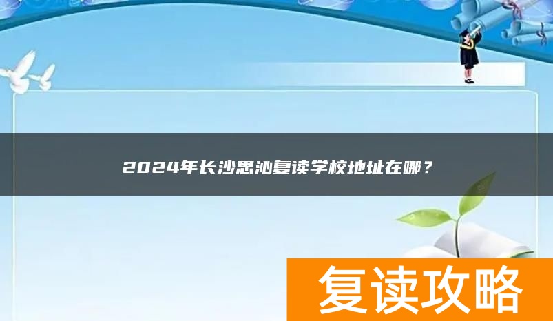 2024年长沙思沁复读学校地址在哪？