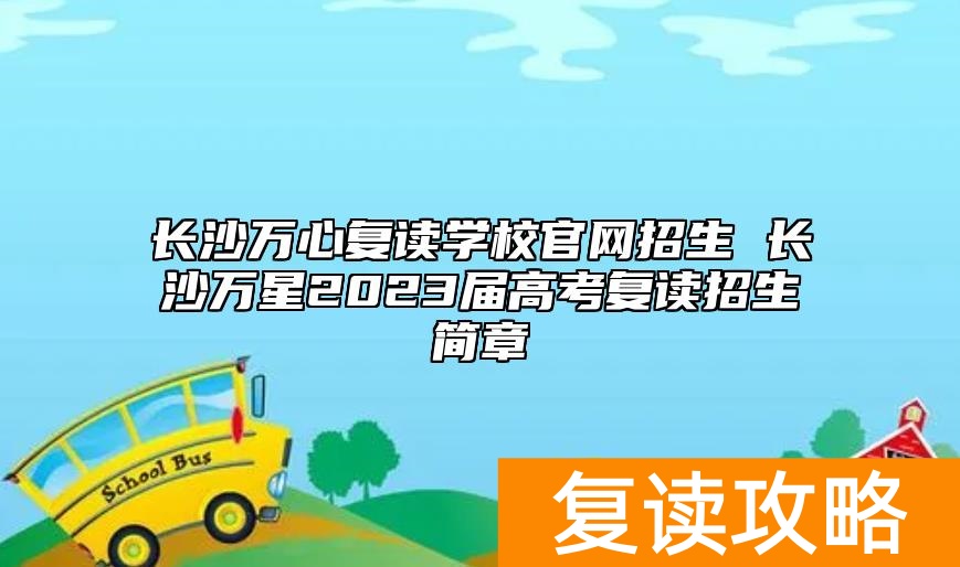 长沙万心复读学校官网招生 长沙万星2023届高考复读招生简章