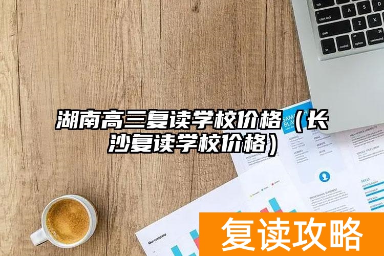 湖南高三复读学校价格(长沙复读学校价格)