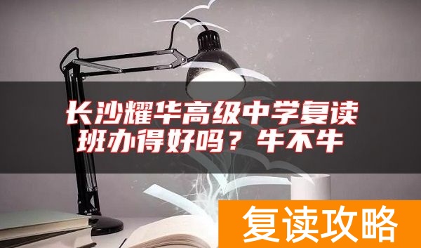 长沙耀华高级中学复读班办得好吗？牛不牛