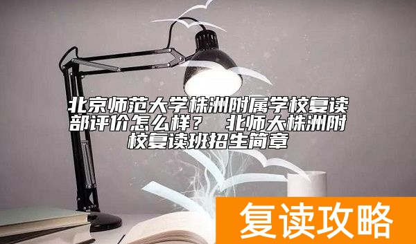 北京师范大学株洲附属学校复读部评价怎么样？