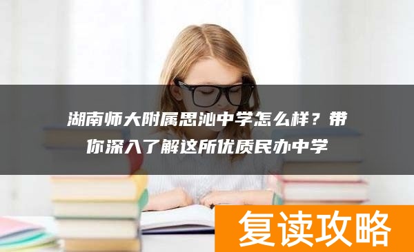 湖南师大附属思沁中学怎么样？带你深入了解这所优质民办中学