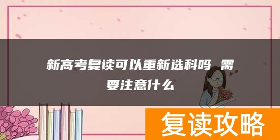 新高考复读可以重新选科吗 需要注意什么
