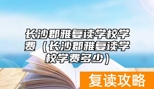 长沙郡雅复读学校学费(长沙郡雅复读学校学费多少)