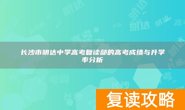 长沙市明达中学高考复读部的高考成绩与升学率分析