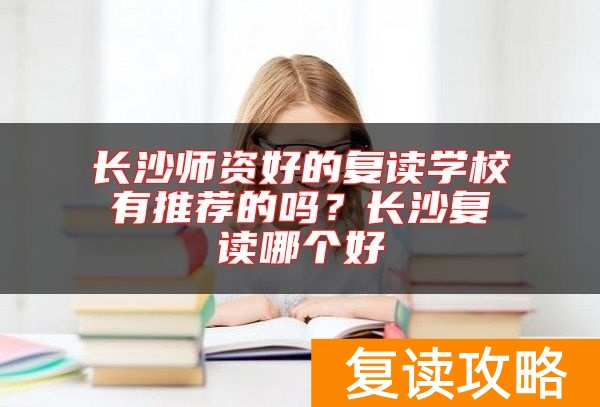 长沙师资好的复读学校有推荐的吗？长沙复读哪个好
