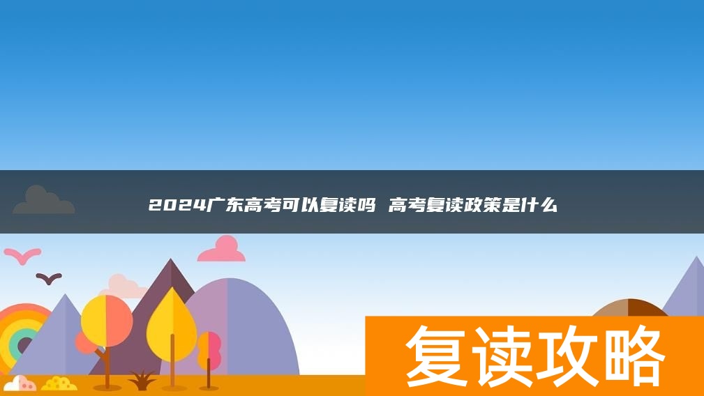 2024广东高考可以复读吗 高考复读政策是什么