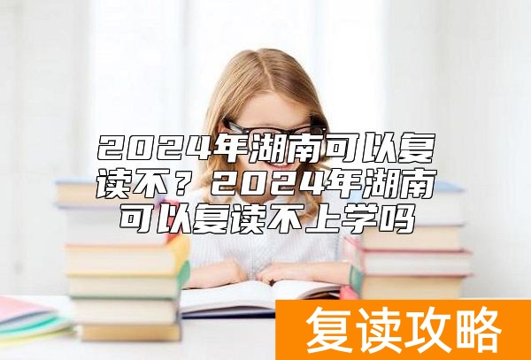 2024年湖南可以复读不？2024年湖南可以复读不上学吗