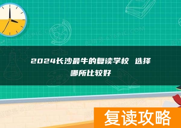 2024长沙最牛的复读学校 选择哪所比较好