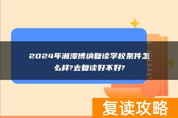 2024年湘潭博纳复读学校条件怎么样?去复读好不好?