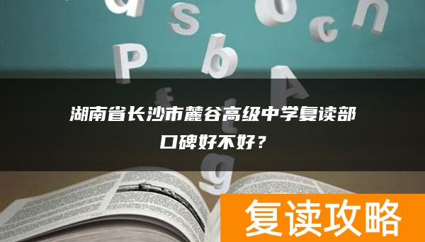 湖南省长沙市麓谷高级中学复读部口碑好不好？