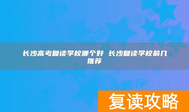长沙高考复读学校哪个好 长沙复读学校前几推荐