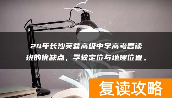 24年长沙芙蓉高级中学高考复读班的优缺点，学校定位与地理位置。