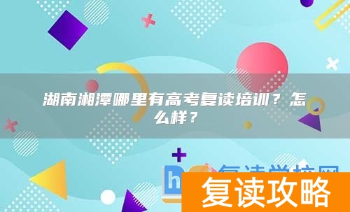 湖南湘潭哪里有高考复读培训？怎么样？