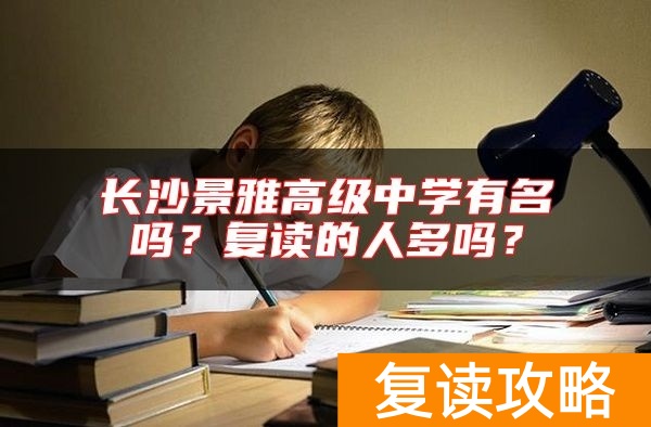 长沙景雅高级中学有名吗？复读的人多吗？